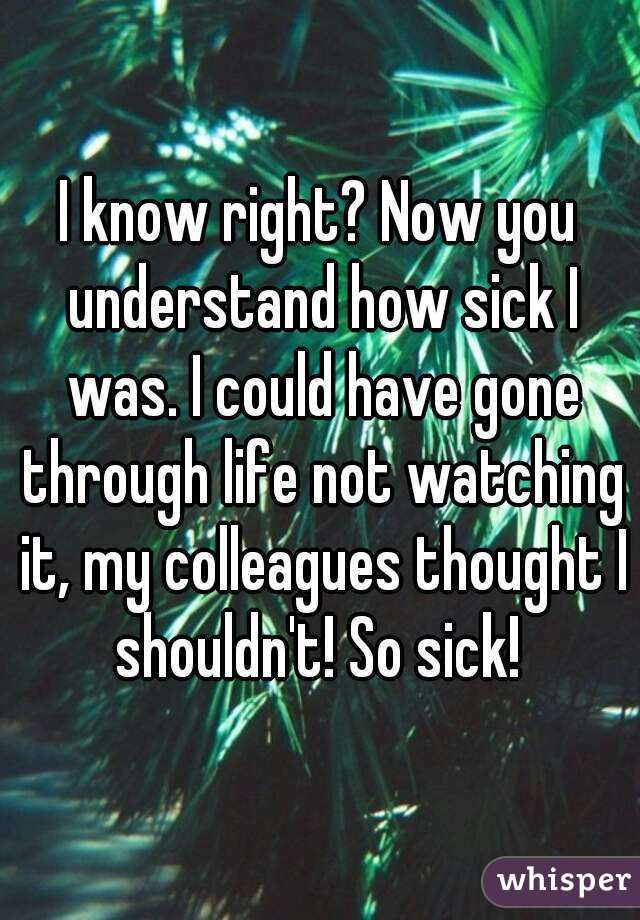 I know right? Now you understand how sick I was. I could have gone through life not watching it, my colleagues thought I shouldn't! So sick! 