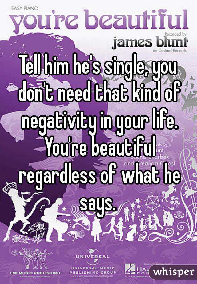 Tell him he's single, you don't need that kind of negativity in your life. You're beautiful regardless of what he says. 