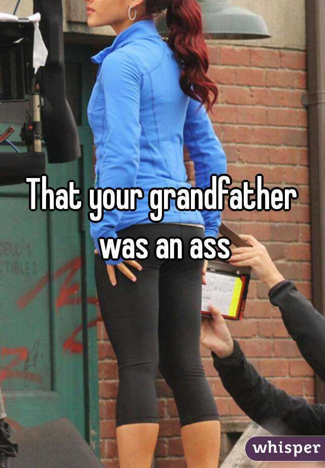 That your grandfather was an ass