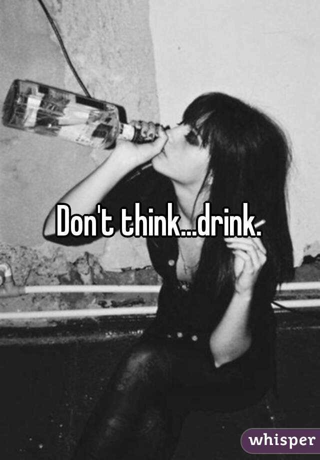 Don't think...drink.