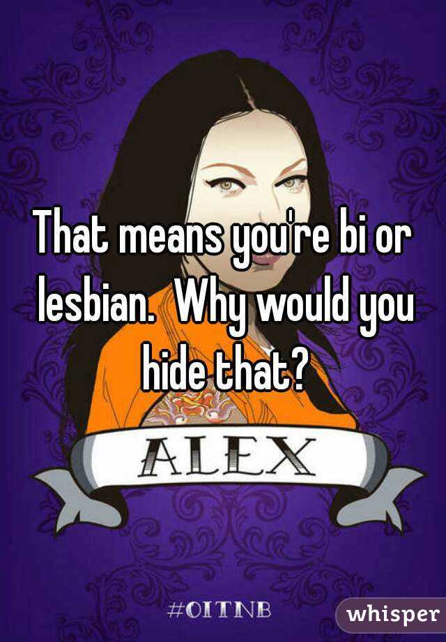 That means you're bi or lesbian.  Why would you hide that?