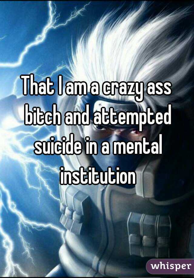 That I am a crazy ass bitch and attempted suicide in a mental institution