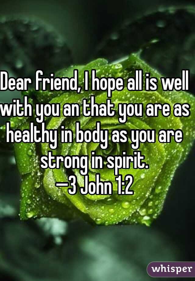 Dear friend, I hope all is well with you an that you are as healthy in body as you are strong in spirit. 
—3 John 1:2