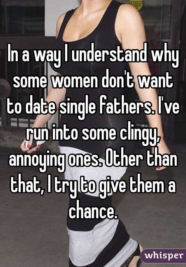 In a way I understand why some women don't want to date single fathers. I've run into some clingy, annoying ones. Other than that, I try to give them a chance.