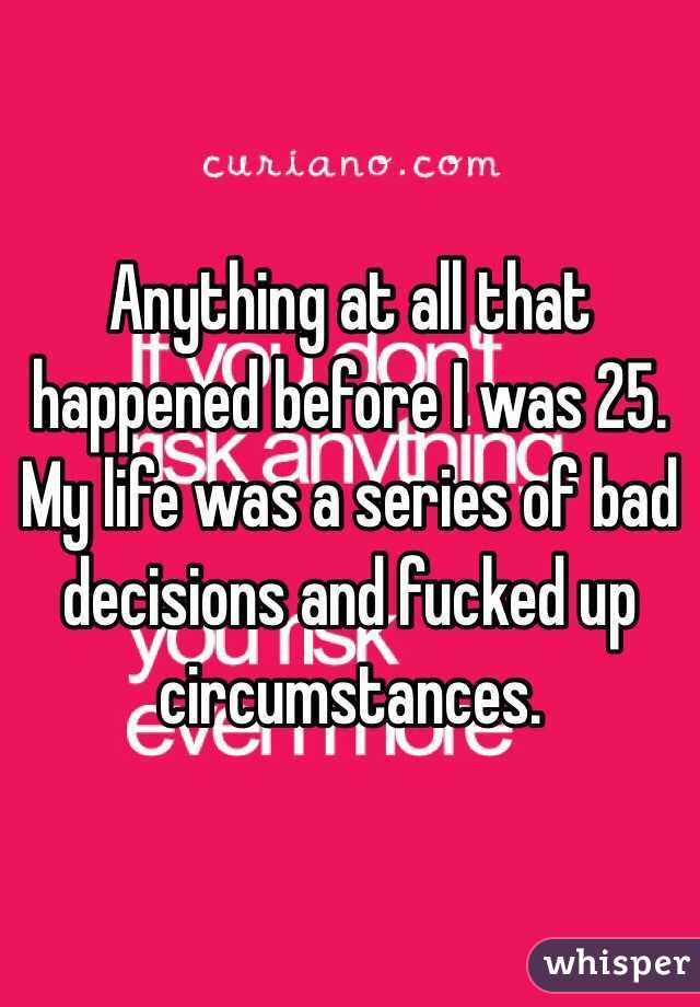 Anything at all that happened before I was 25. My life was a series of bad decisions and fucked up circumstances. 