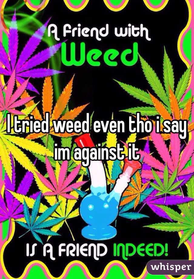 I tried weed even tho i say im against it