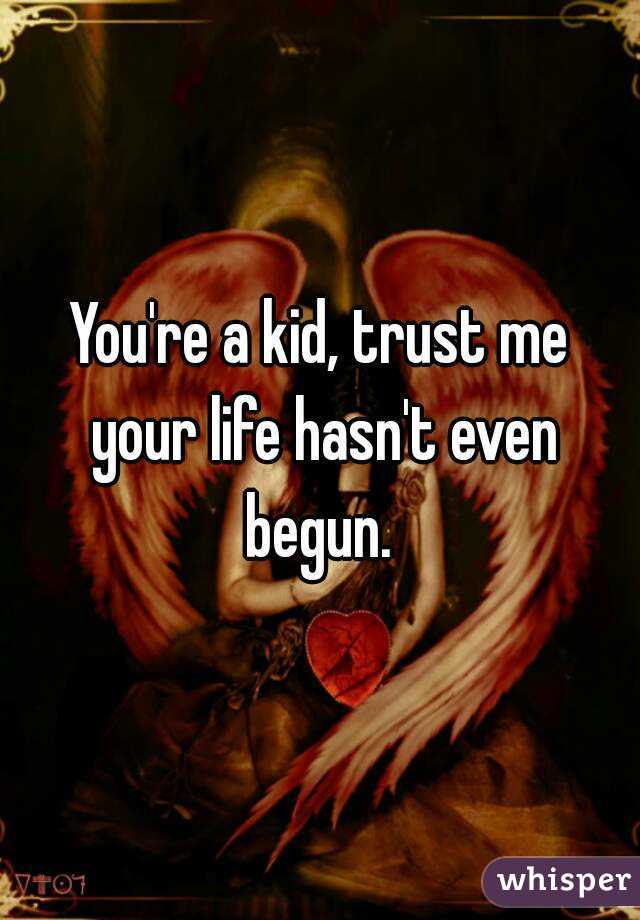 You're a kid, trust me your life hasn't even begun. 