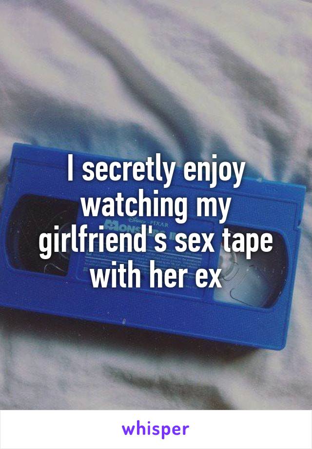 I secretly enjoy watching my girlfriend's sex tape with her ex