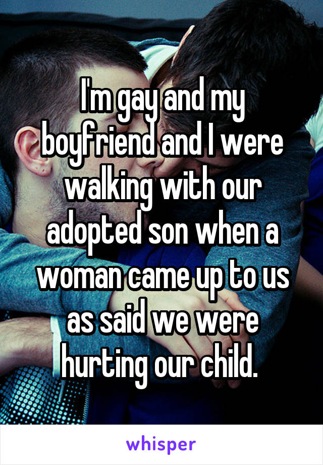 I'm gay and my boyfriend and I were walking with our adopted son when a woman came up to us as said we were hurting our child. 