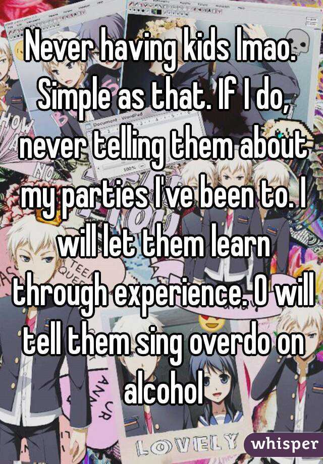 Never having kids lmao. Simple as that. If I do, never telling them about my parties I've been to. I will let them learn through experience. O will tell them sing overdo on alcohol