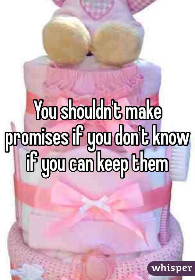 You shouldn't make promises if you don't know if you can keep them