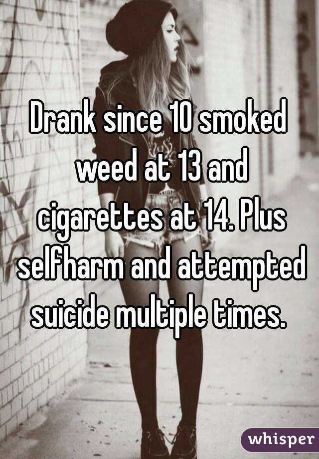 Drank since 10 smoked weed at 13 and cigarettes at 14. Plus selfharm and attempted suicide multiple times. 