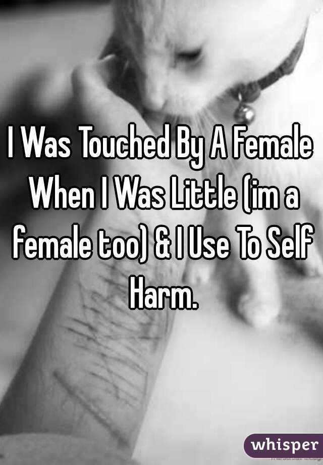 I Was Touched By A Female When I Was Little (im a female too) & I Use To Self Harm.