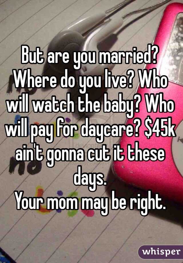 But are you married? Where do you live? Who will watch the baby? Who will pay for daycare? $45k ain't gonna cut it these days. 
Your mom may be right. 