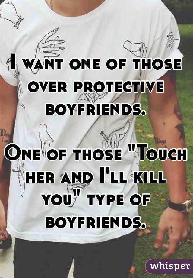 I want one of those over protective boyfriends.

One of those "Touch her and I'll kill you" type of boyfriends.