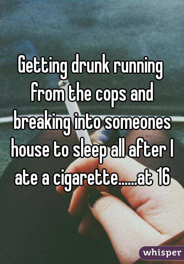 Getting drunk running from the cops and breaking into someones house to sleep all after I ate a cigarette......at 16