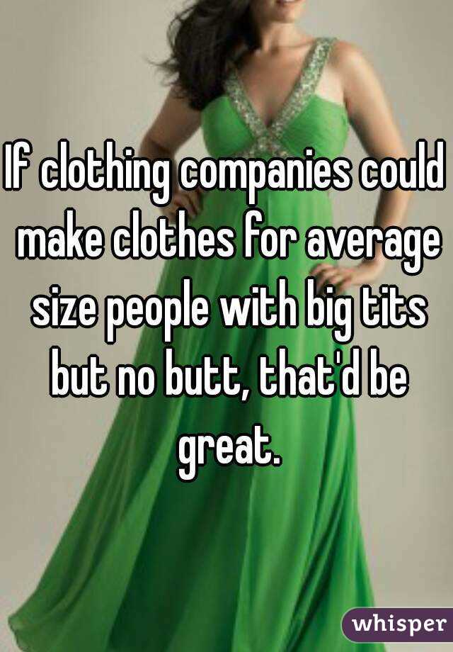 If clothing companies could make clothes for average size people with big tits but no butt, that'd be great.