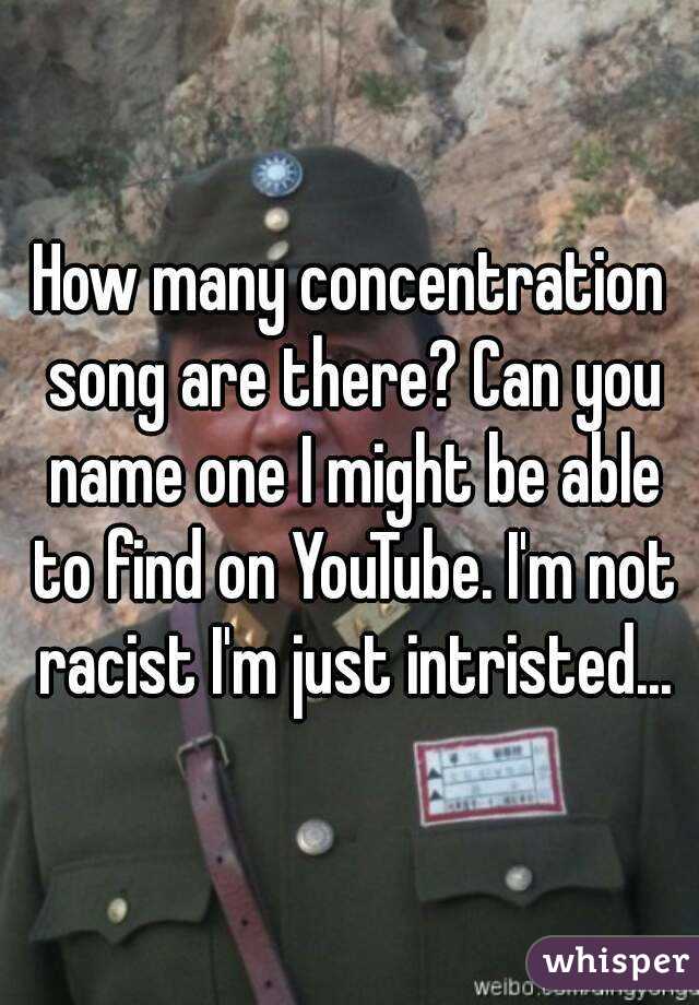 How many concentration song are there? Can you name one I might be able to find on YouTube. I'm not racist I'm just intristed...