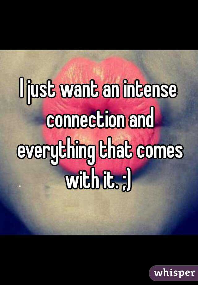 I just want an intense connection and everything that comes with it. ;) 