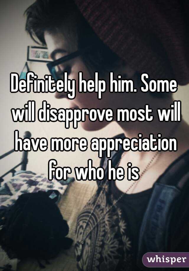 Definitely help him. Some will disapprove most will have more appreciation for who he is 