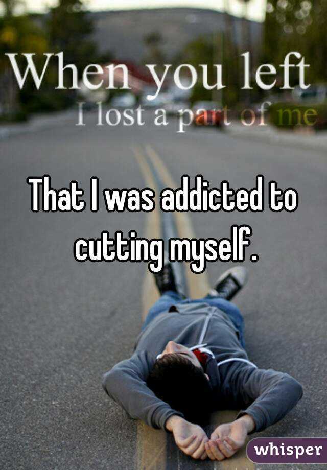 That I was addicted to cutting myself.