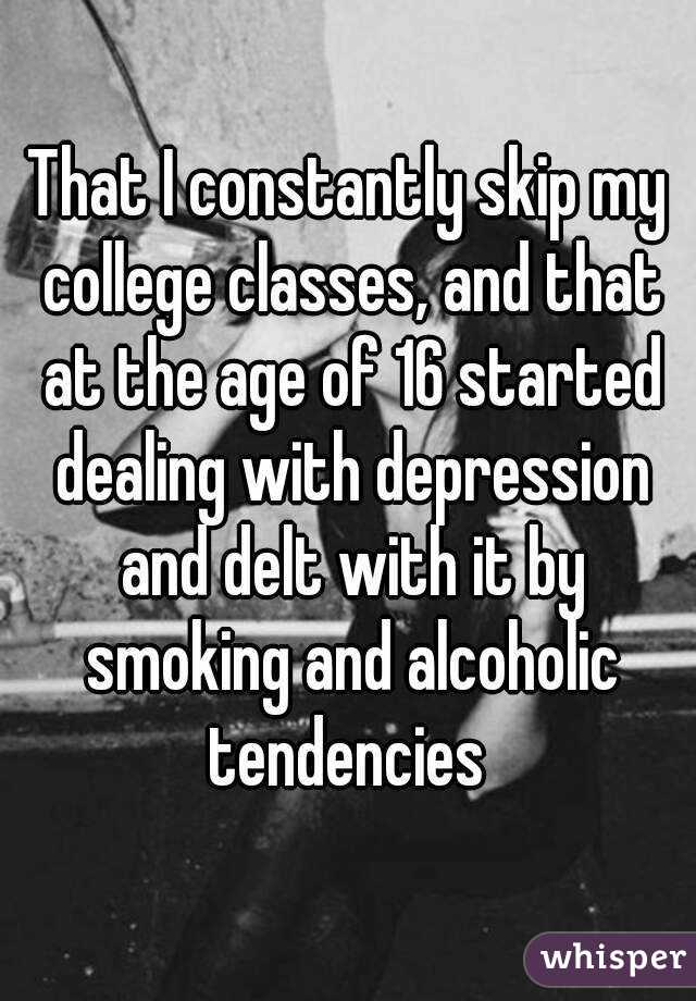 That I constantly skip my college classes, and that at the age of 16 started dealing with depression and delt with it by smoking and alcoholic tendencies 