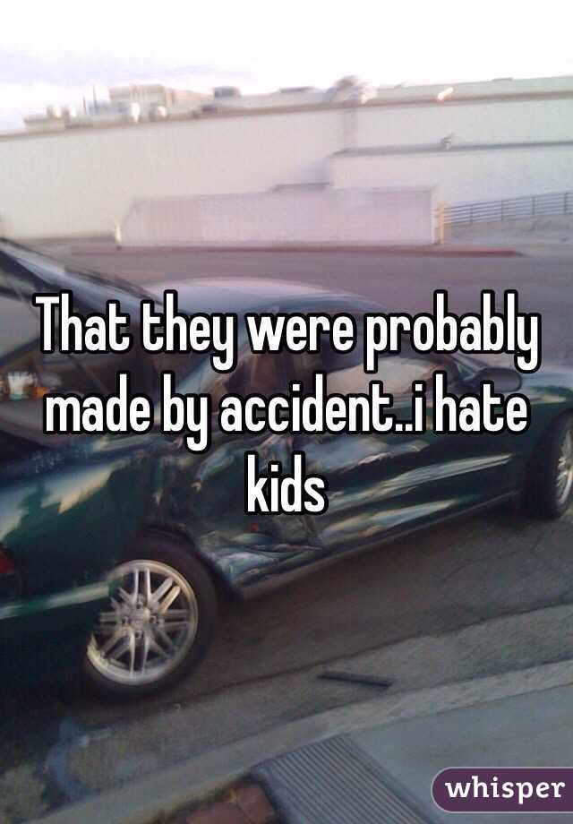 That they were probably made by accident..i hate kids