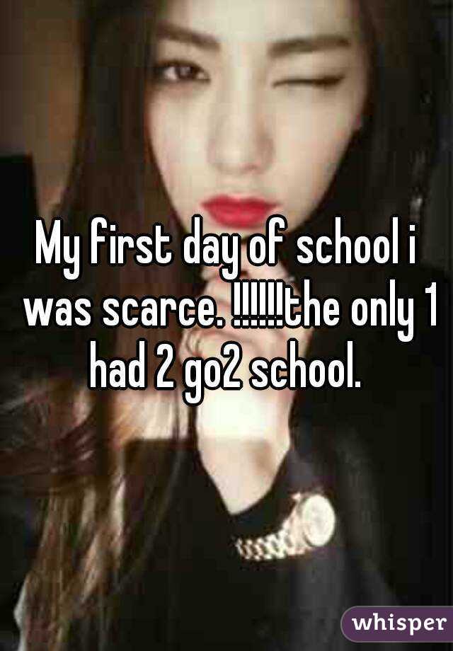 My first day of school i was scarce. !!!!!!the only 1 had 2 go2 school. 