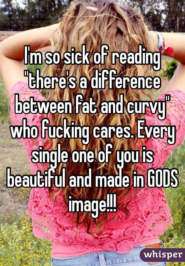 I'm so sick of reading "there's a difference between fat and curvy" who fucking cares. Every single one of you is beautiful and made in GODS image!!! 