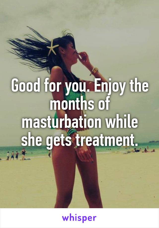 Good for you. Enjoy the months of masturbation while she gets treatment.