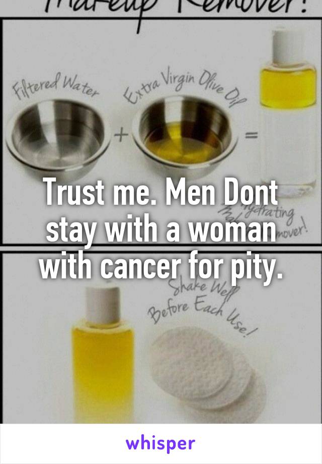 Trust me. Men Dont stay with a woman with cancer for pity.