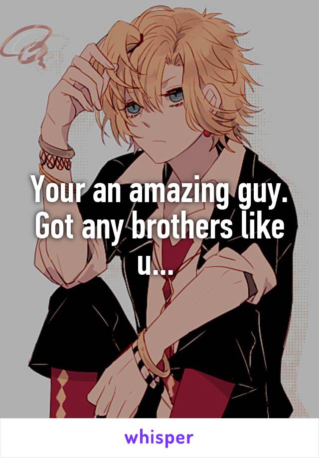 Your an amazing guy. Got any brothers like u... 