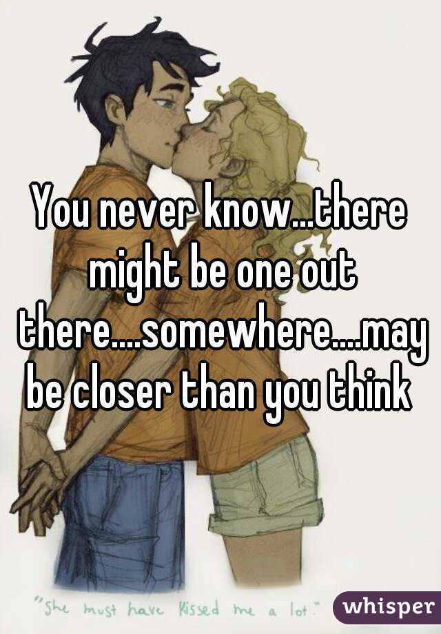 You never know...there might be one out there....somewhere....maybe closer than you think