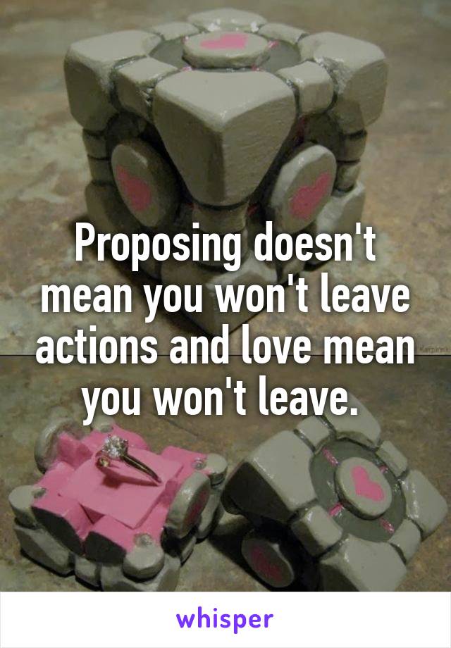 Proposing doesn't mean you won't leave actions and love mean you won't leave. 