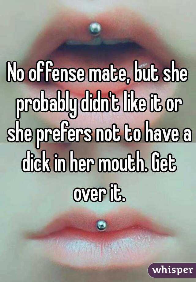 No offense mate, but she probably didn't like it or she prefers not to have a dick in her mouth. Get over it.