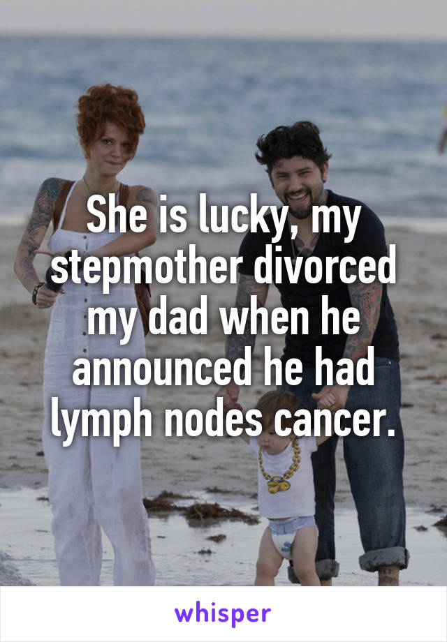 She is lucky, my stepmother divorced my dad when he announced he had lymph nodes cancer.