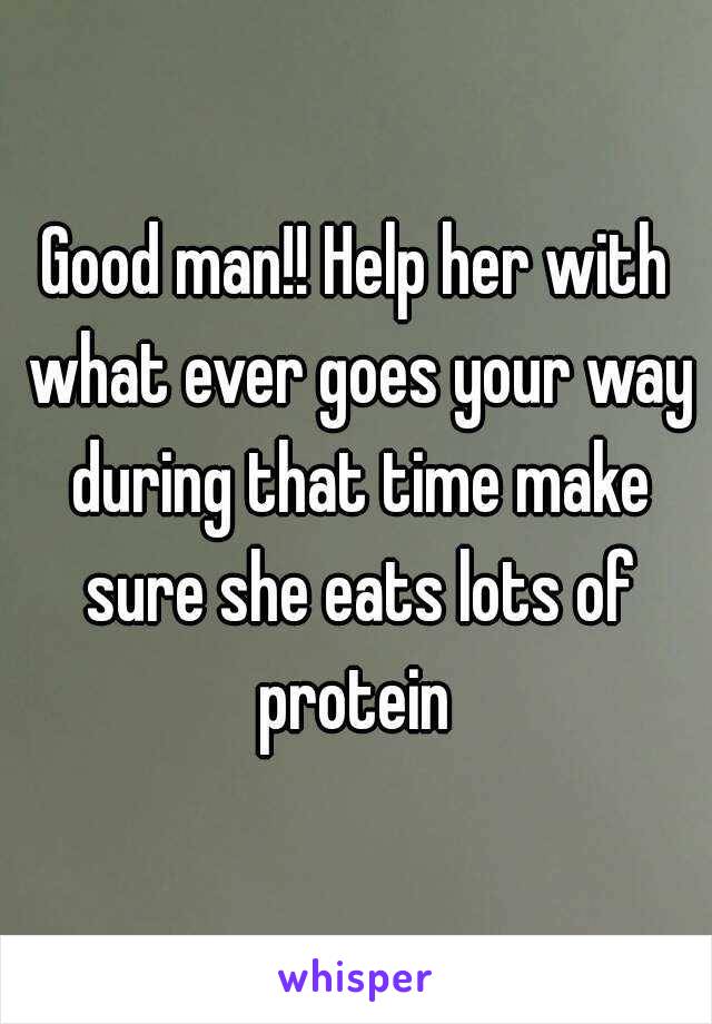 Good man!! Help her with what ever goes your way during that time make sure she eats lots of protein 