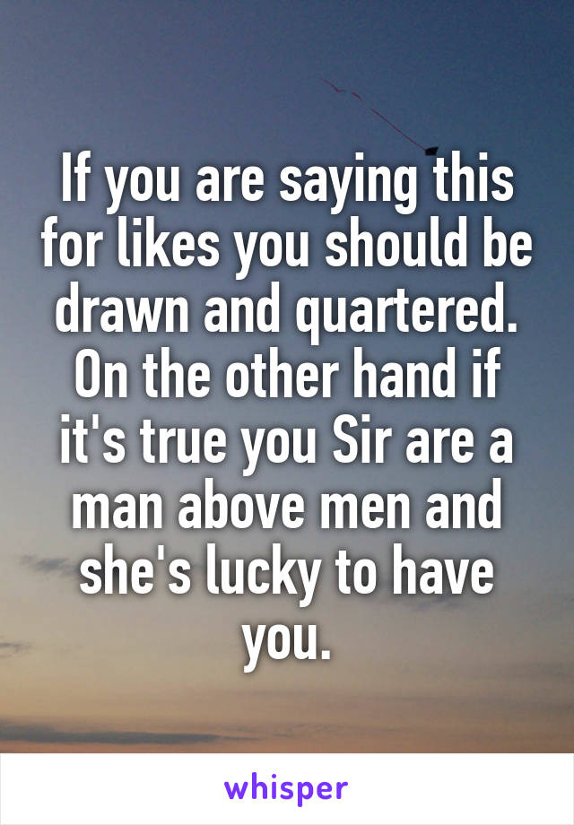 If you are saying this for likes you should be drawn and quartered. On the other hand if it's true you Sir are a man above men and she's lucky to have you.