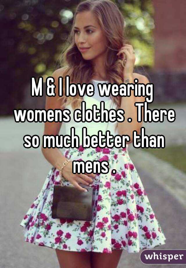 M & I love wearing womens clothes . There so much better than mens .