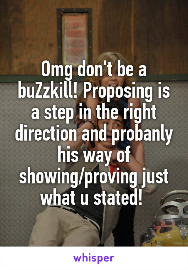 Omg don't be a buZzkill! Proposing is a step in the right direction and probanly his way of showing/proving just what u stated! 