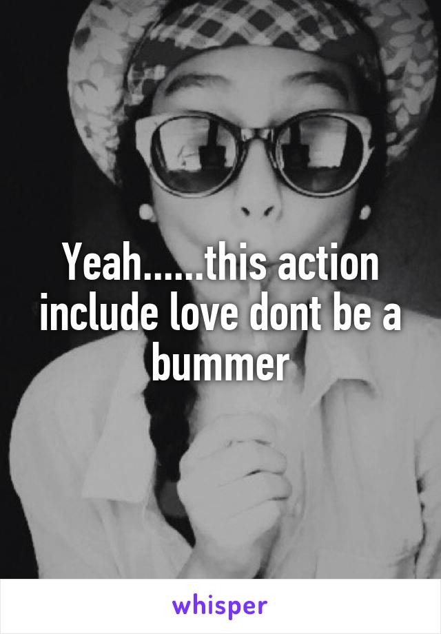 Yeah......this action include love dont be a bummer