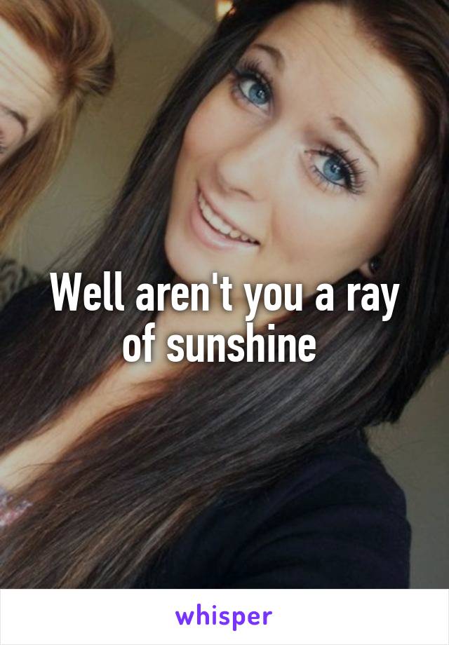 Well aren't you a ray of sunshine 