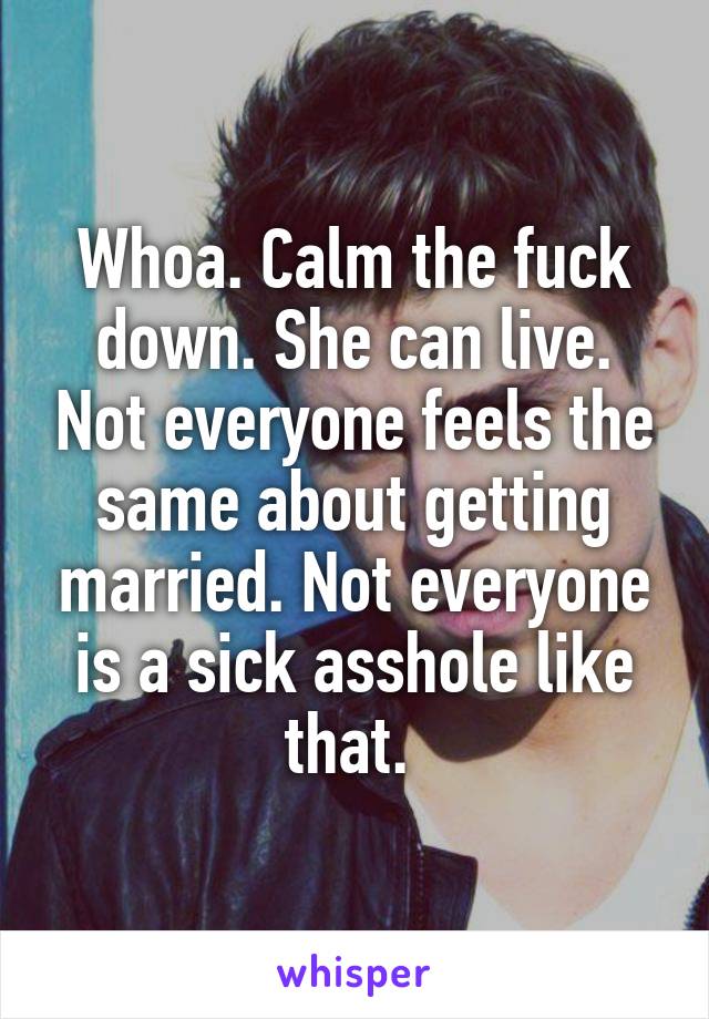 Whoa. Calm the fuck down. She can live. Not everyone feels the same about getting married. Not everyone is a sick asshole like that. 