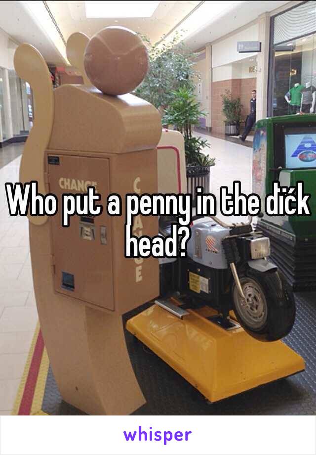 Who put a penny in the dïćk head?