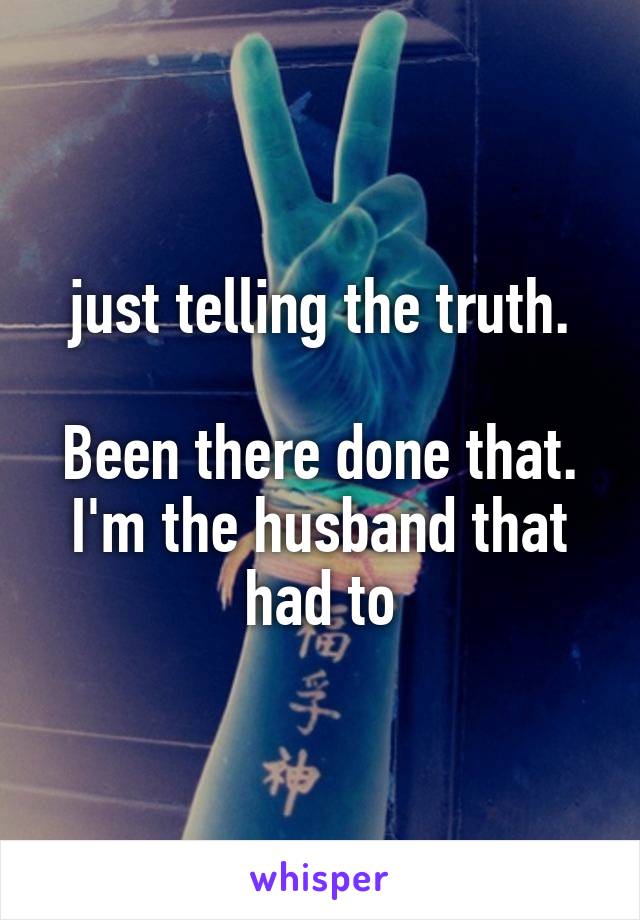 just telling the truth.

Been there done that. I'm the husband that had to