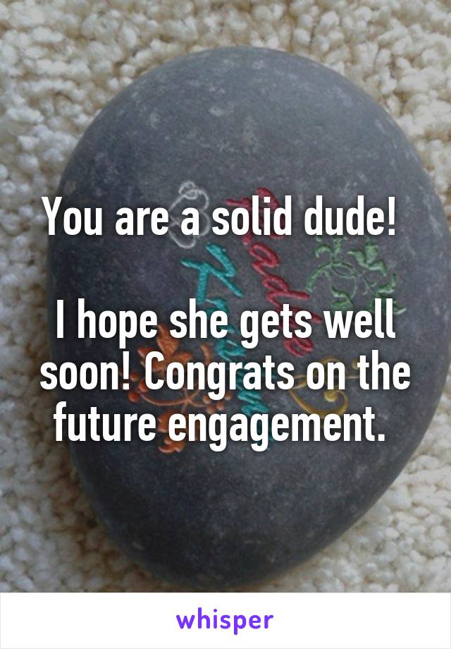 You are a solid dude! 

I hope she gets well soon! Congrats on the future engagement. 