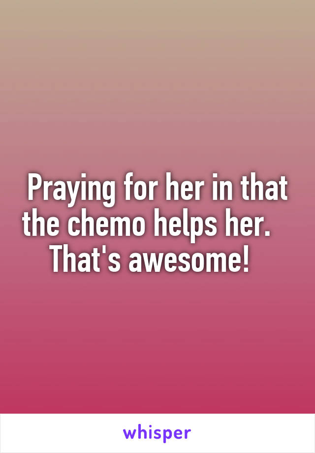 Praying for her in that the chemo helps her.     That's awesome!   