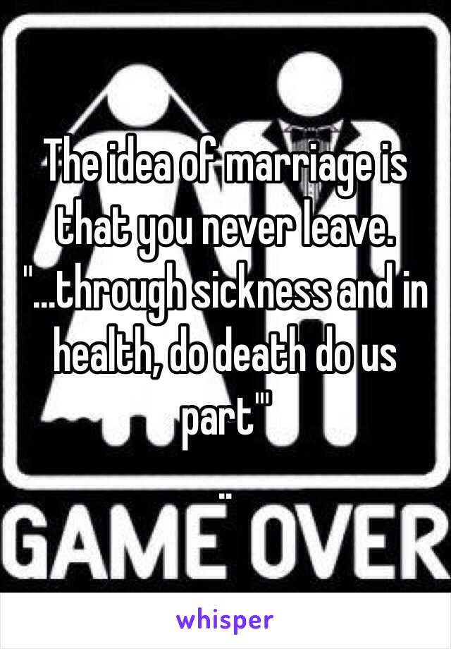 The idea of marriage is that you never leave. 
"...through sickness and in health, do death do us part'"
..