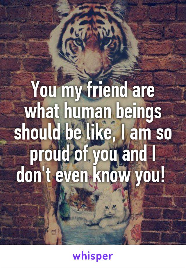 You my friend are what human beings should be like, I am so proud of you and I don't even know you! 