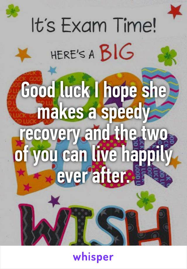 Good luck I hope she makes a speedy recovery and the two of you can live happily ever after.